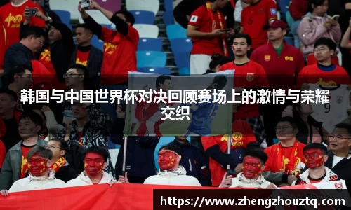 韩国与中国世界杯对决回顾赛场上的激情与荣耀交织
