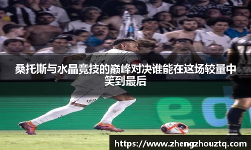 桑托斯与水晶竞技的巅峰对决谁能在这场较量中笑到最后