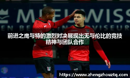 前进之鹰与特的激烈对决展现出无与伦比的竞技精神与团队合作