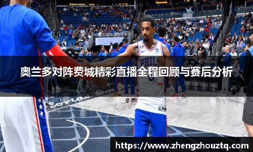 奥兰多对阵费城精彩直播全程回顾与赛后分析