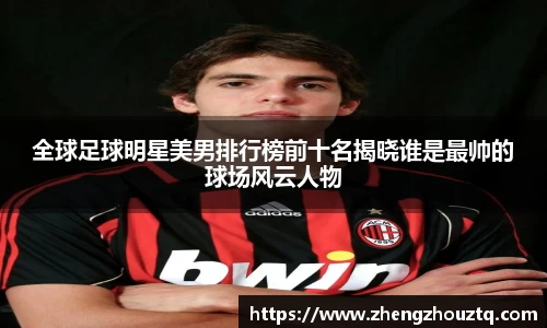 全球足球明星美男排行榜前十名揭晓谁是最帅的球场风云人物