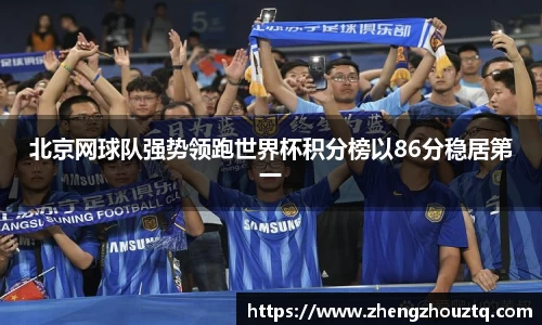 北京网球队强势领跑世界杯积分榜以86分稳居第一