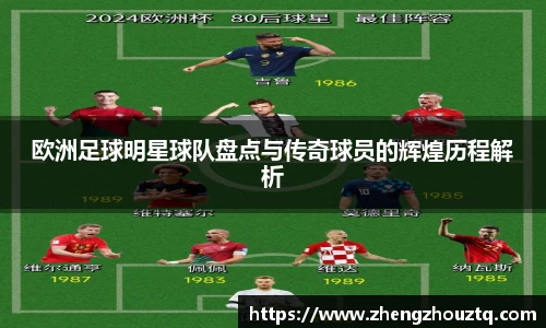 欧洲足球明星球队盘点与传奇球员的辉煌历程解析